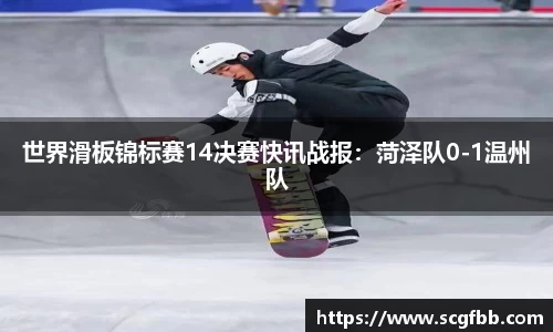 世界滑板锦标赛14决赛快讯战报：菏泽队0-1温州队