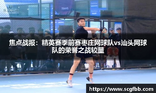 焦点战报：精英赛季前赛枣庄网球队vs汕头网球队的荣誉之战较量