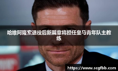 哈维阿隆索退役后新篇章将担任皇马青年队主教练